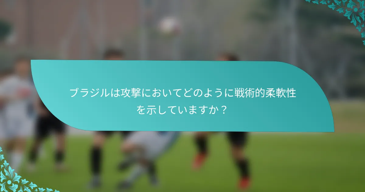 ブラジルは攻撃においてどのように戦術的柔軟性を示していますか？
