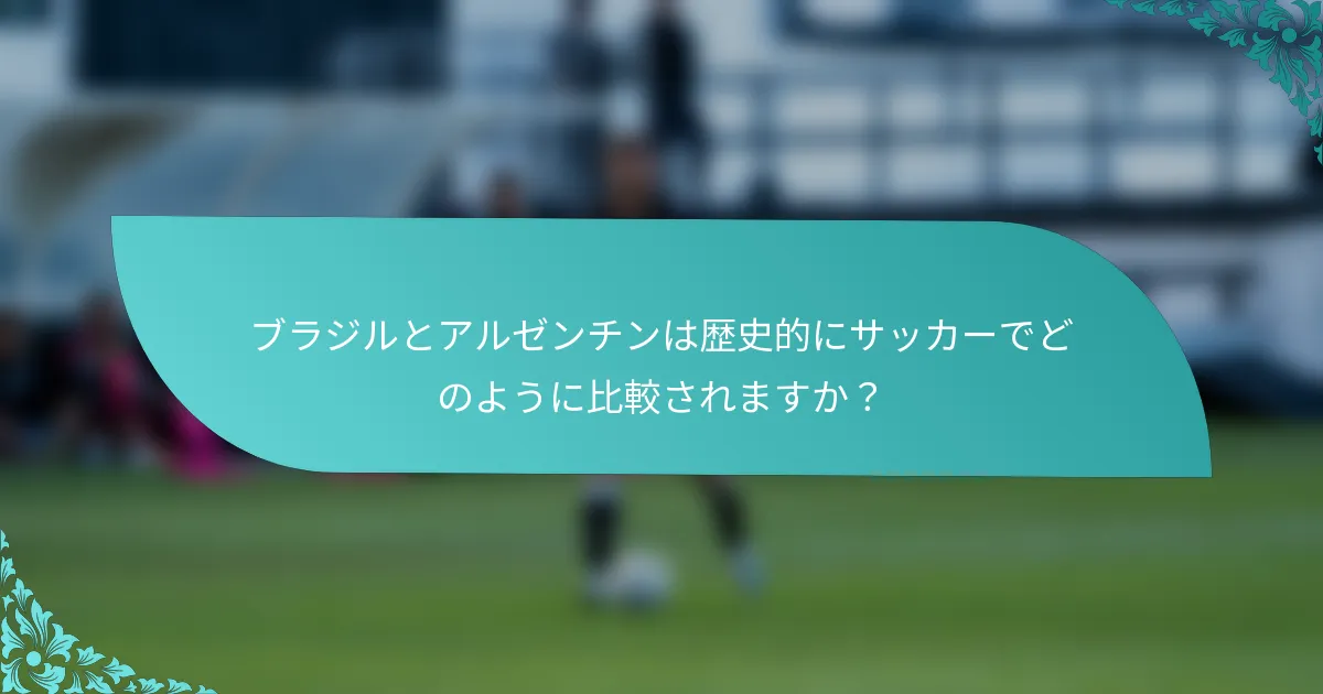 ブラジルとアルゼンチンは歴史的にサッカーでどのように比較されますか？