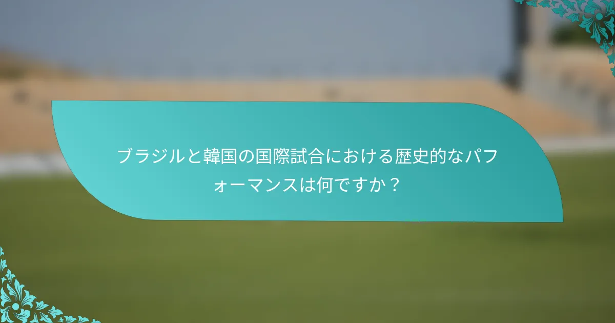 ブラジルと韓国の国際試合における歴史的なパフォーマンスは何ですか？