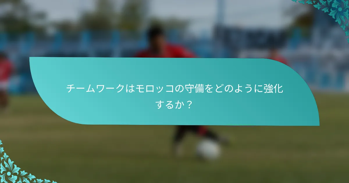 チームワークはモロッコの守備をどのように強化するか？