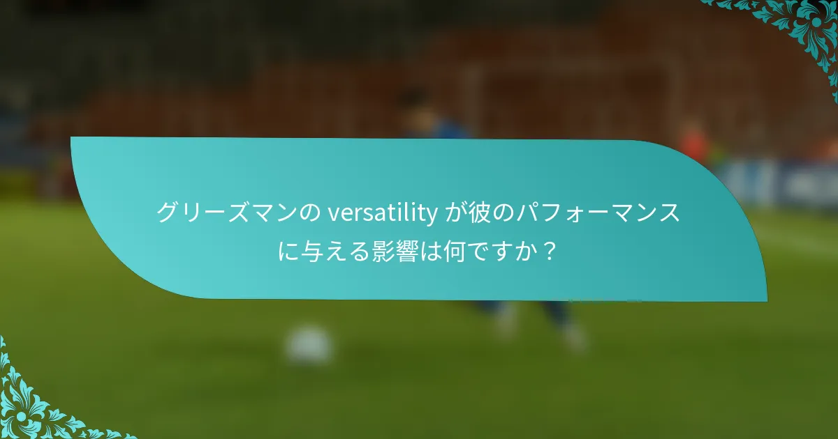 グリーズマンの versatility が彼のパフォーマンスに与える影響は何ですか？