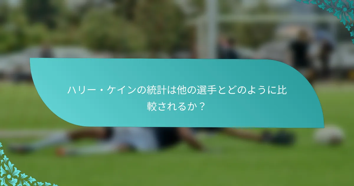 ハリー・ケインの統計は他の選手とどのように比較されるか？
