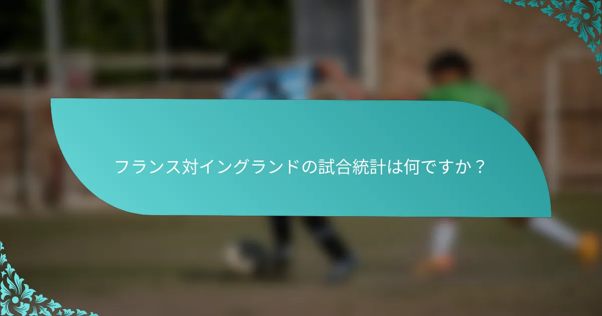 フランス対イングランドの試合統計は何ですか？