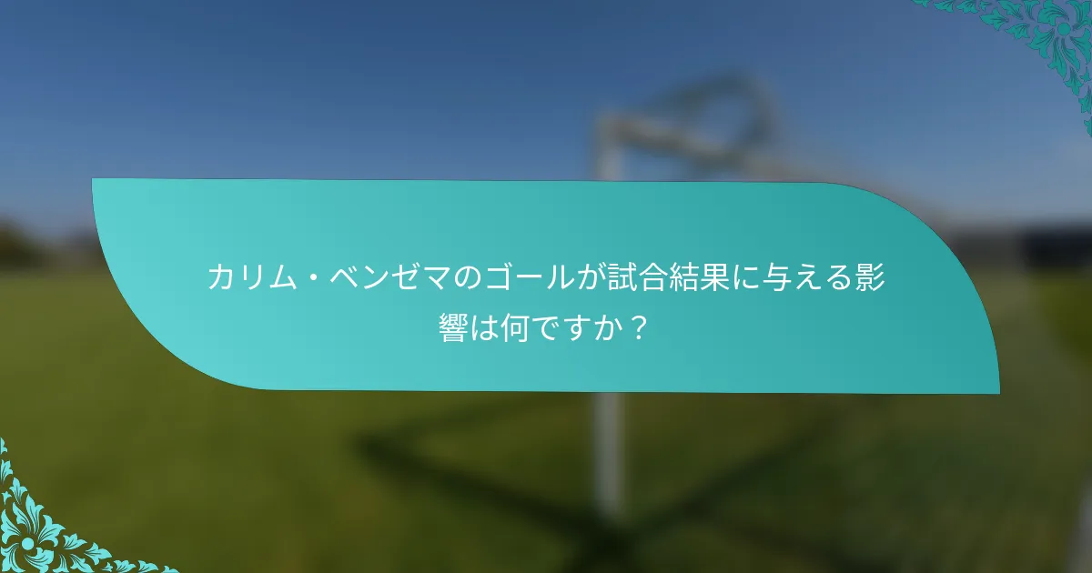 カリム・ベンゼマのゴールが試合結果に与える影響は何ですか？