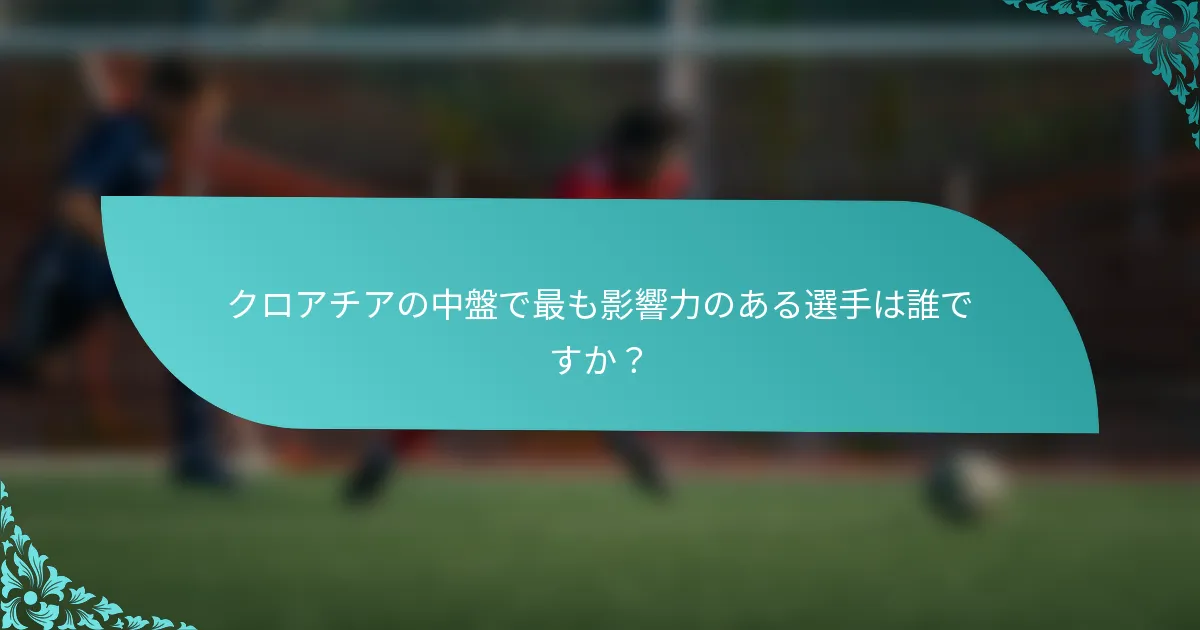 クロアチアの中盤で最も影響力のある選手は誰ですか？