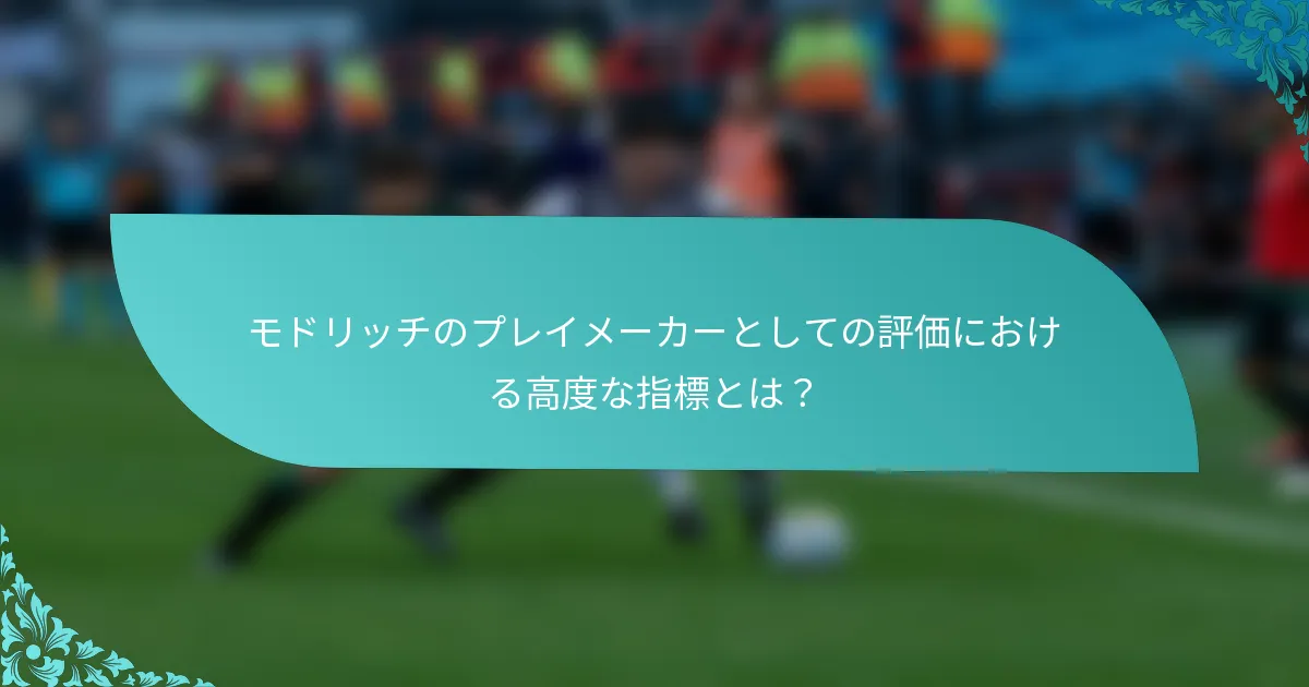 モドリッチのプレイメーカーとしての評価における高度な指標とは？