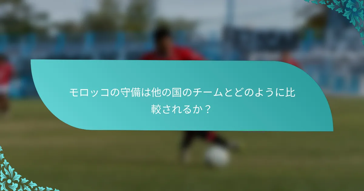 モロッコの守備は他の国のチームとどのように比較されるか？