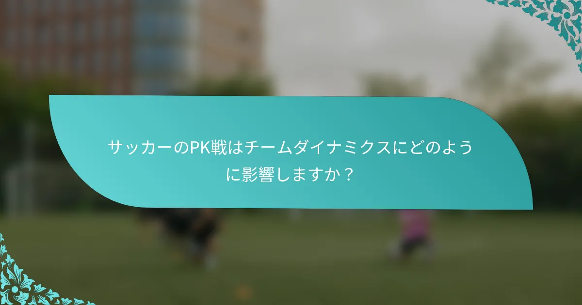 サッカーのPK戦はチームダイナミクスにどのように影響しますか？