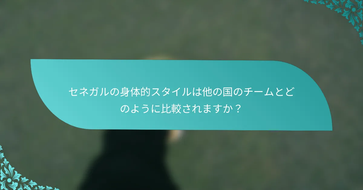 セネガルの身体的スタイルは他の国のチームとどのように比較されますか？