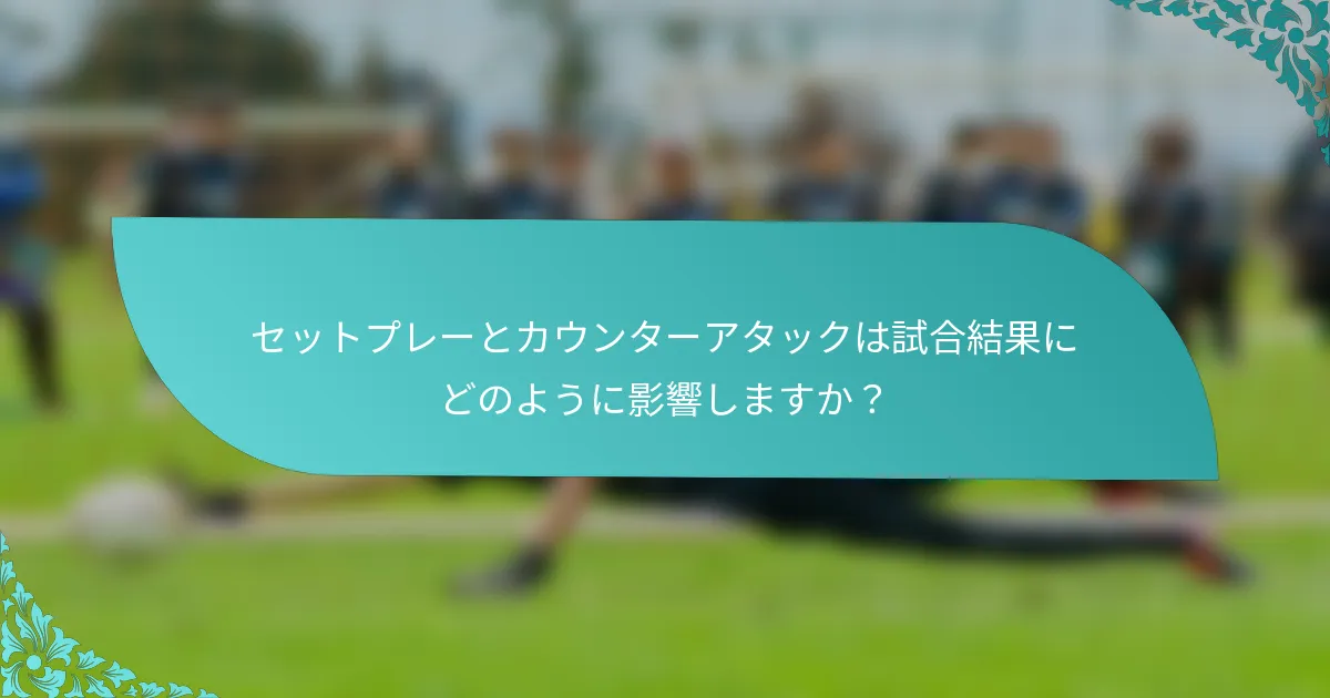 セットプレーとカウンターアタックは試合結果にどのように影響しますか？