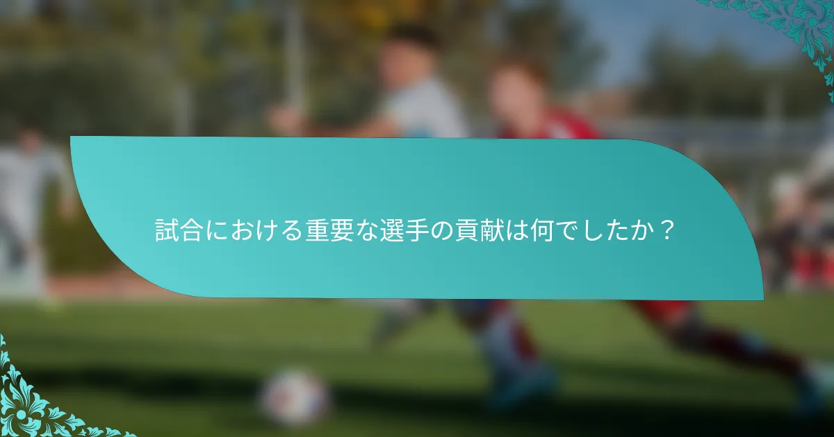 試合における重要な選手の貢献は何でしたか？