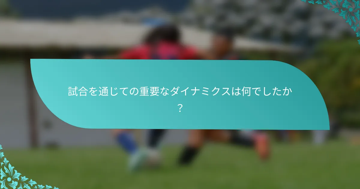 試合を通じての重要なダイナミクスは何でしたか？