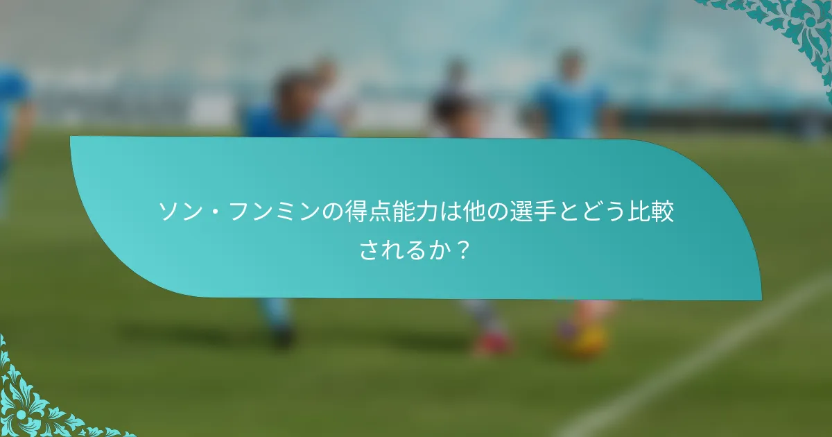 ソン・フンミンの得点能力は他の選手とどう比較されるか？