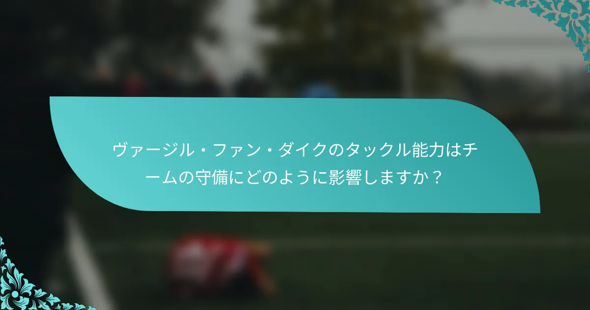 ヴァージル・ファン・ダイクのタックル能力はチームの守備にどのように影響しますか？