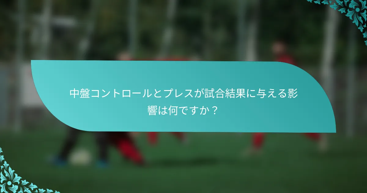 中盤コントロールとプレスが試合結果に与える影響は何ですか？